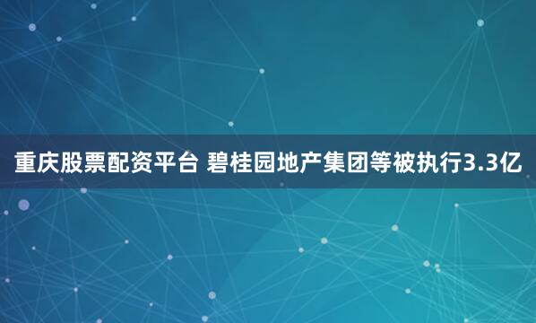 重庆股票配资平台 碧桂园地产集团等被执行3.3亿