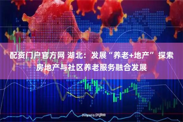 配资门户官方网 湖北：发展“养老+地产” 探索房地产与社区养老服务融合发展
