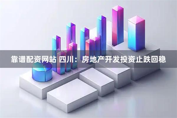 靠谱配资网站 四川：房地产开发投资止跌回稳