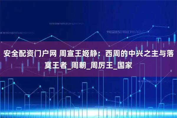 安全配资门户网 周宣王姬静：西周的中兴之主与落寞王者_周朝_周厉王_国家