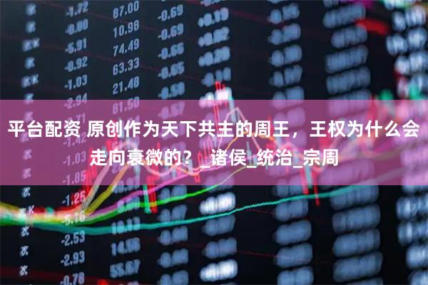 平台配资 原创作为天下共主的周王，王权为什么会走向衰微的？_诸侯_统治_宗周