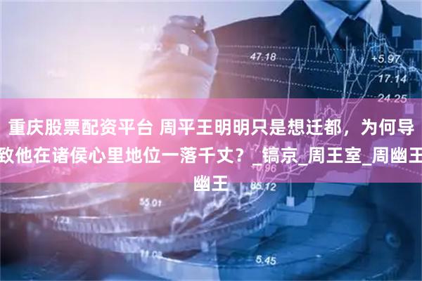 重庆股票配资平台 周平王明明只是想迁都，为何导致他在诸侯心里地位一落千丈？_镐京_周王室_周幽王