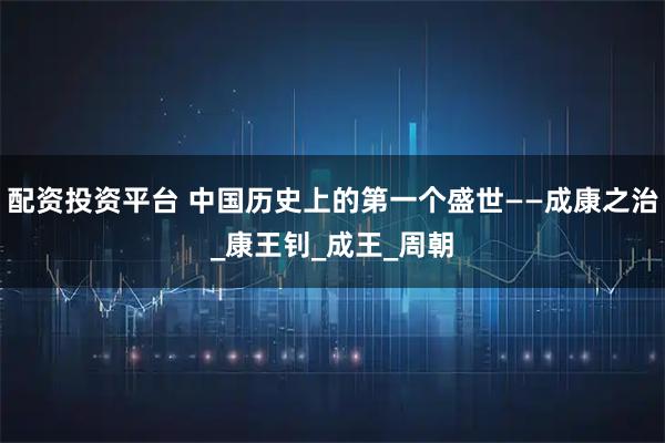 配资投资平台 中国历史上的第一个盛世——成康之治_康王钊_成王_周朝