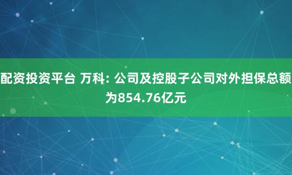 配资投资平台 万科: 公司及控股子公司对外担保总额为854.76亿元