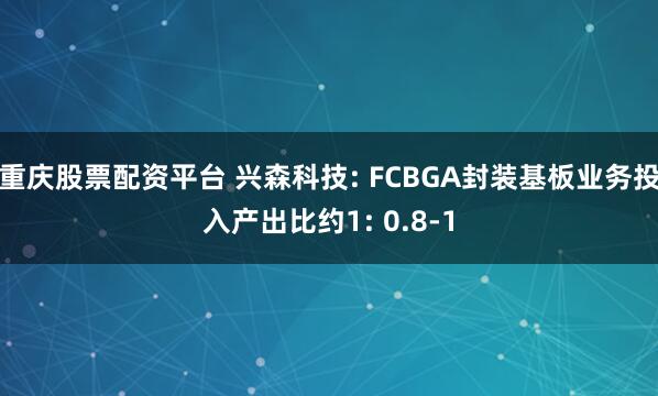 重庆股票配资平台 兴森科技: FCBGA封装基板业务投入产出比约1: 0.8-1