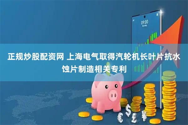 正规炒股配资网 上海电气取得汽轮机长叶片抗水蚀片制造相关专利