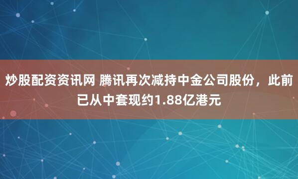 炒股配资资讯网 腾讯再次减持中金公司股份，此前已从中套现约1.88亿港元