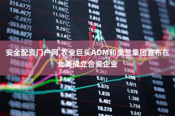 安全配资门户网 农业巨头ADM和奥兰集团宣布在北美成立合资企业