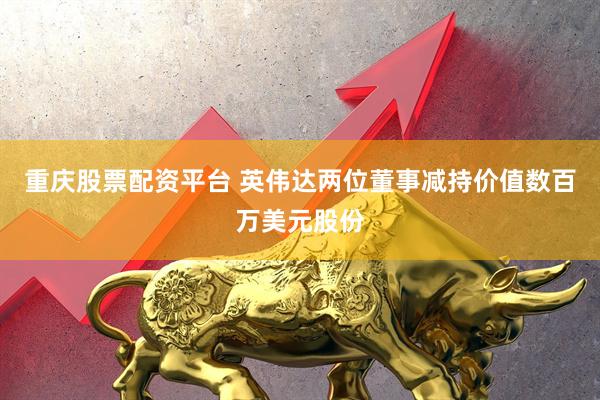 重庆股票配资平台 英伟达两位董事减持价值数百万美元股份