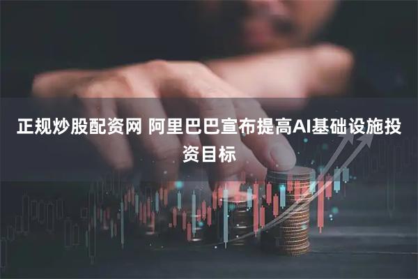 正规炒股配资网 阿里巴巴宣布提高AI基础设施投资目标