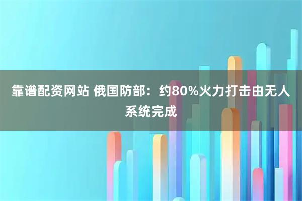 靠谱配资网站 俄国防部：约80%火力打击由无人系统完成
