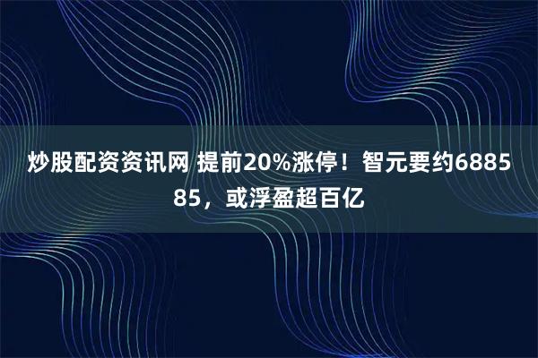 炒股配资资讯网 提前20%涨停！智元要约688585，或浮盈超百亿