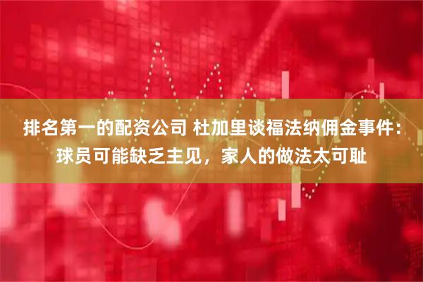 排名第一的配资公司 杜加里谈福法纳佣金事件：球员可能缺乏主见，家人的做法太可耻