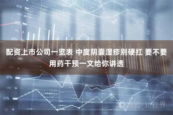 配资上市公司一览表 中度阴囊湿疹别硬扛 要不要用药干预一文给你讲透