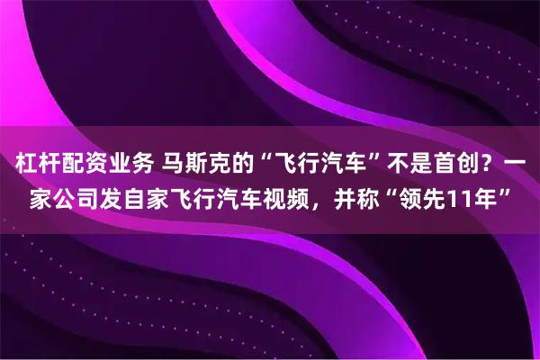 杠杆配资业务 马斯克的“飞行汽车”不是首创？一家公司发自家飞行汽车视频，并称“领先11年”