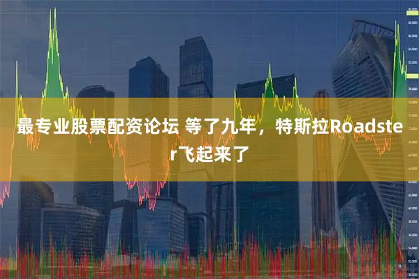 最专业股票配资论坛 等了九年，特斯拉Roadster飞起来了